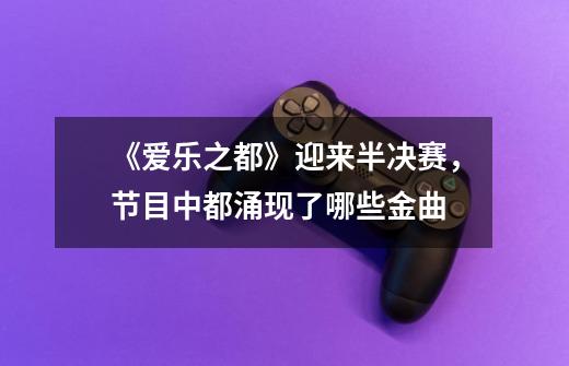 《爱乐之都》迎来半决赛,节目中都涌现了哪些金曲-第1张-游戏信息-龙启网