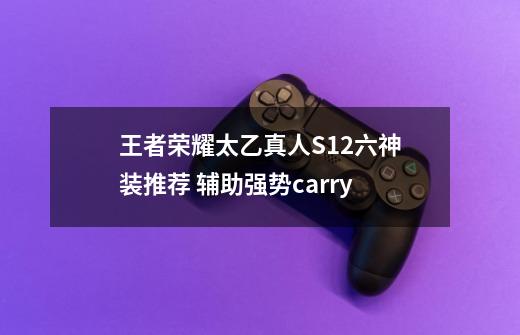 王者荣耀太乙真人S12六神装推荐 辅助强势carry-第1张-游戏信息-龙启网
