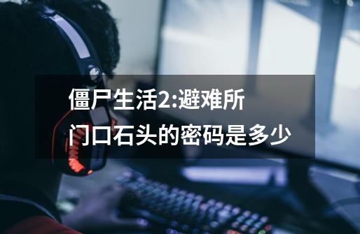 僵尸生活2:避难所 门口石头的密码是多少-第1张-游戏信息-龙启网