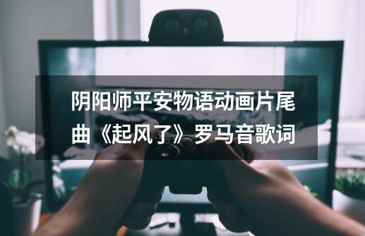 阴阳师平安物语动画片尾曲《起风了》罗马音歌词-第1张-游戏信息-龙启网