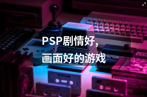 PSP剧情好,画面好的游戏-第1张-游戏信息-龙启网