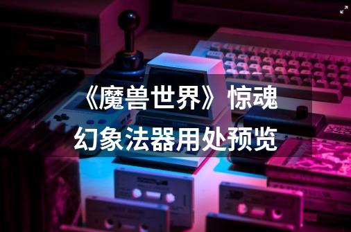 《魔兽世界》惊魂幻象法器用处预览-第1张-游戏信息-龙启网