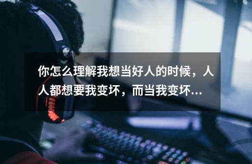 你怎么理解我想当好人的时候，人人都想要我变坏，而当我变坏的时候，却又人人都希望我变好-第1张-游戏信息-龙启网