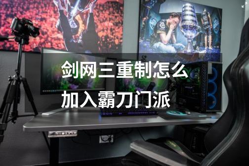 剑网三重制怎么加入霸刀门派-第1张-游戏信息-龙启网