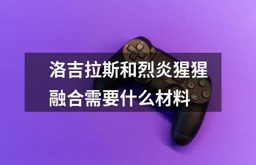 洛吉拉斯和烈炎猩猩融合需要什么材料-第1张-游戏信息-龙启网