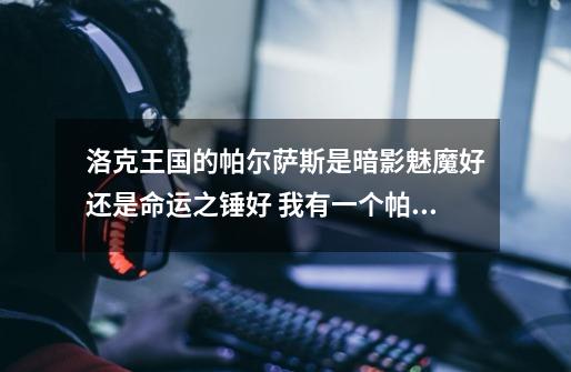 洛克王国的帕尔萨斯是暗影魅魔好还是命运之锤好 我有一个帕尔萨斯 有巨魔之眼 请问另外3个技能怎么配招-第1张-游戏信息-龙启网