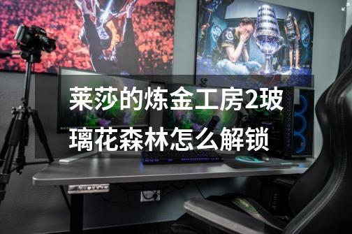 莱莎的炼金工房2玻璃花森林怎么解锁-第1张-游戏信息-龙启网