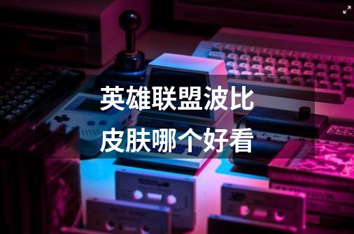 英雄联盟波比皮肤哪个好看-第1张-游戏信息-龙启网