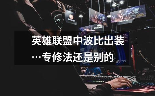 英雄联盟中波比出装…专修法还是别的-第1张-游戏信息-龙启网
