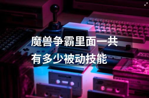 魔兽争霸里面一共有多少被动技能-第1张-游戏信息-龙启网
