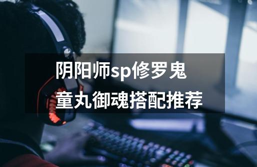 阴阳师sp修罗鬼童丸御魂搭配推荐-第1张-游戏信息-龙启网