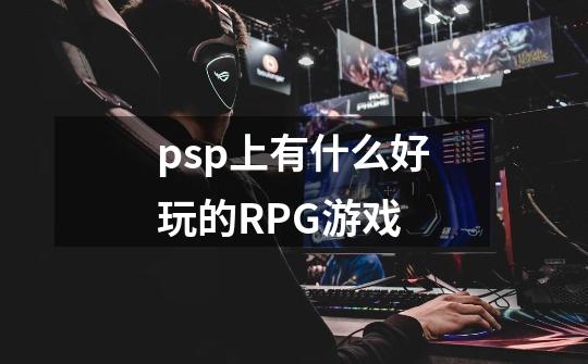 psp上有什么好玩的RPG游戏-第1张-游戏信息-龙启网