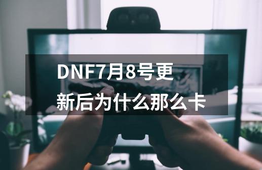 DNF7月8号更新后为什么那么卡-第1张-游戏信息-龙启网