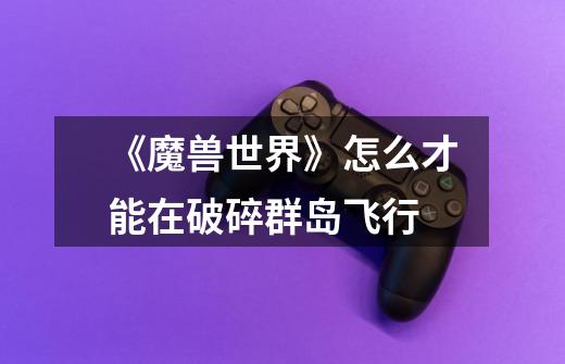 《魔兽世界》怎么才能在破碎群岛飞行-第1张-游戏信息-龙启网