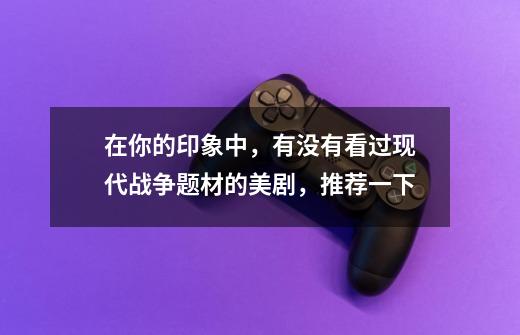 在你的印象中,有没有看过现代战争题材的美剧,推荐一下-第1张-游戏信息-龙启网