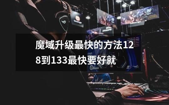 魔域升级最快的方法128到133最快要好就-第1张-游戏信息-龙启网