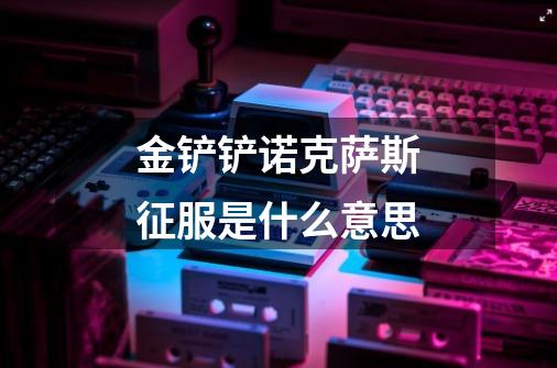 金铲铲诺克萨斯征服是什么意思-第1张-游戏信息-龙启网