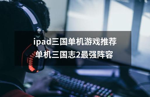 ipad三国单机游戏推荐 单机三国志2最强阵容-第1张-游戏信息-龙启网