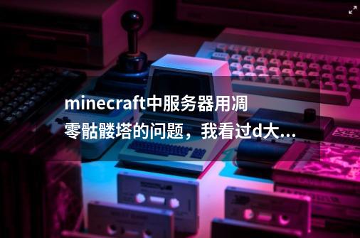 minecraft中服务器用凋零骷髅塔的问题，我看过d大的介绍基岩上方刷怪的帖子，其中提到了到了符-第1张-游戏信息-龙启网