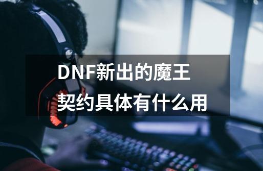DNF新出的魔王契约具体有什么用-第1张-游戏信息-龙启网