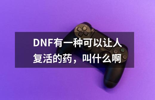 DNF有一种可以让人复活的药，叫什么啊-第1张-游戏信息-龙启网