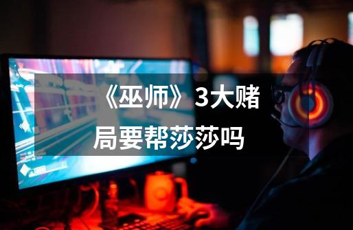 《巫师》3大赌局要帮莎莎吗-第1张-游戏信息-龙启网