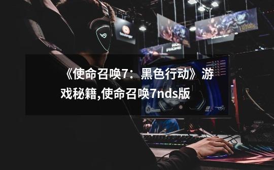 《使命召唤7:黑色行动》游戏秘籍,使命召唤7nds版-第1张-游戏信息-龙启网