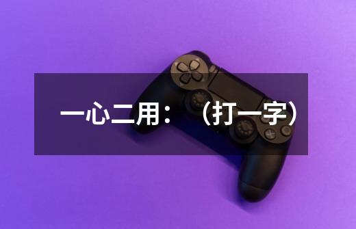 一心二用:(打一字)-第1张-游戏信息-龙启网
