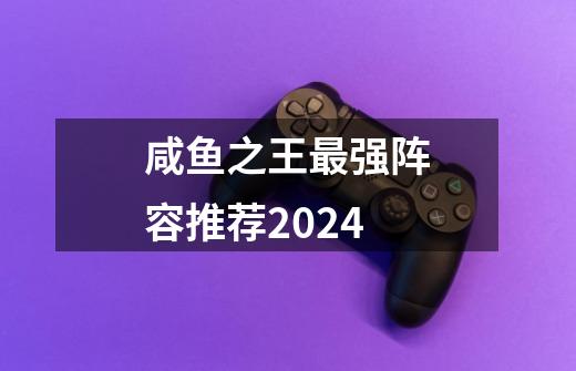 咸鱼之王最强阵容推荐2024-第1张-游戏信息-龙启网