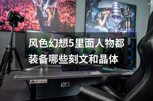 风色幻想5里面人物都装备哪些刻文和晶体-第1张-游戏信息-龙启网