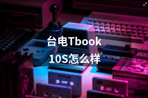 台电Tbook 10S怎么样-第1张-游戏信息-龙启网