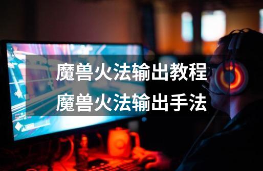 魔兽火法输出教程魔兽火法输出手法-第1张-游戏信息-龙启网