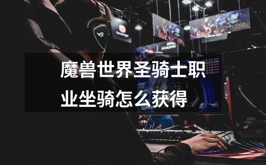 魔兽世界圣骑士职业坐骑怎么获得-第1张-游戏信息-龙启网