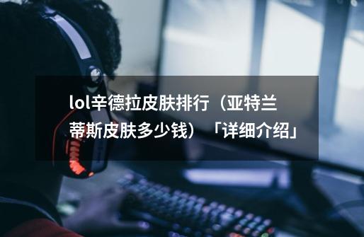 lol辛德拉皮肤排行(亚特兰蒂斯皮肤多少钱)「详细介绍」-第1张-游戏信息-龙启网