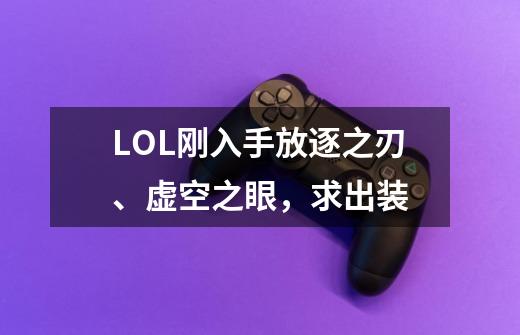 LOL刚入手放逐之刃、虚空之眼,求出装-第1张-游戏信息-龙启网