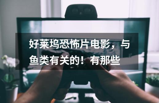 好莱坞恐怖片电影，与鱼类有关的！有那些-第1张-游戏信息-龙启网