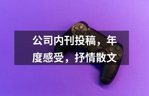 公司内刊投稿,年度感受,抒情散文-第1张-游戏信息-龙启网