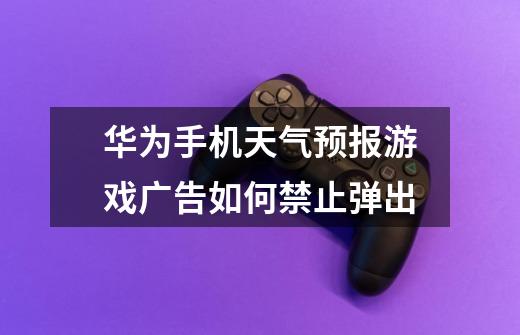 华为手机天气预报游戏广告如何禁止弹出-第1张-游戏信息-龙启网