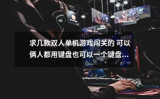 求几款双人单机游戏闯关的 可以俩人都用键盘也可以一个键盘一个手柄的 。 。谢谢了-第1张-游戏信息-龙启网
