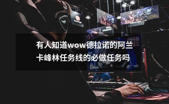有人知道wow德拉诺的阿兰卡峰林任务线的必做任务吗-第1张-游戏信息-龙启网