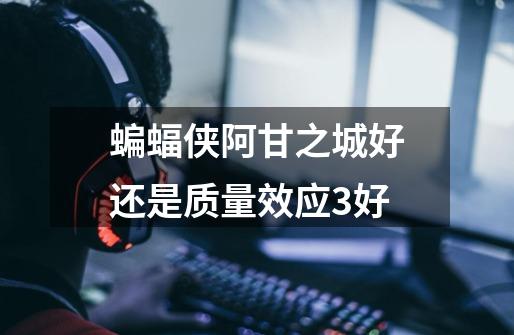 蝙蝠侠阿甘之城好还是质量效应3好-第1张-游戏信息-龙启网