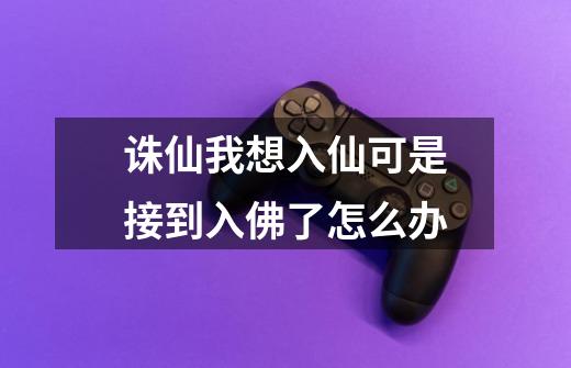 诛仙我想入仙可是接到入佛了怎么办-第1张-游戏信息-龙启网