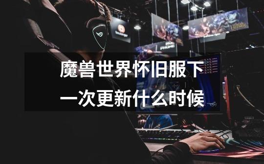 魔兽世界怀旧服下一次更新什么时候-第1张-游戏信息-龙启网