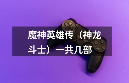 魔神英雄传(神龙斗士)一共几部-第1张-游戏信息-龙启网