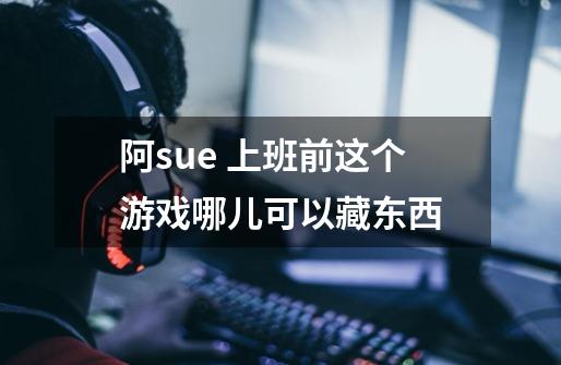 阿sue 上班前这个游戏哪儿可以藏东西-第1张-游戏信息-龙启网