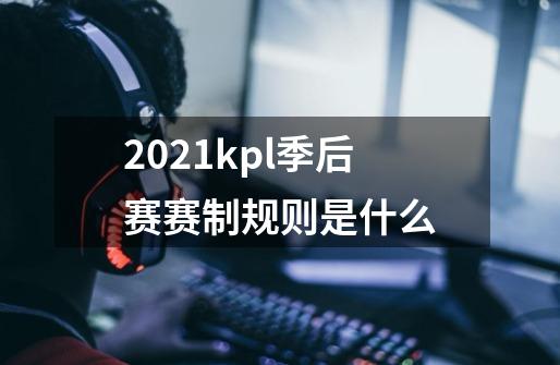 2021kpl季后赛赛制规则是什么-第1张-游戏信息-龙启网