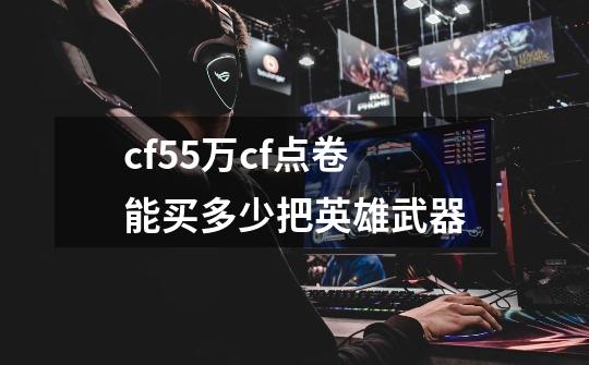 cf55万cf点卷能买多少把英雄武器-第1张-游戏信息-龙启网