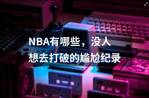 NBA有哪些,没人想去打破的尴尬纪录-第1张-游戏信息-龙启网