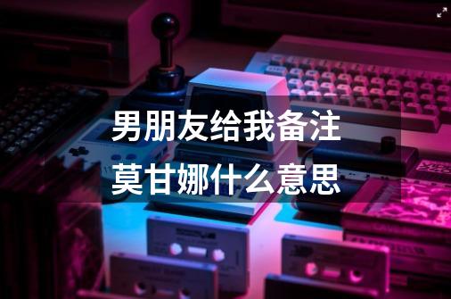 男朋友给我备注莫甘娜什么意思-第1张-游戏信息-龙启网