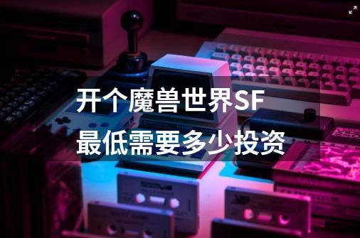 开个魔兽世界SF最低需要多少投资-第1张-游戏信息-龙启网
